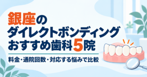 銀座のダイレクトボンディングおすすめ歯科5院　料金・通院回数・対応する悩みで比較