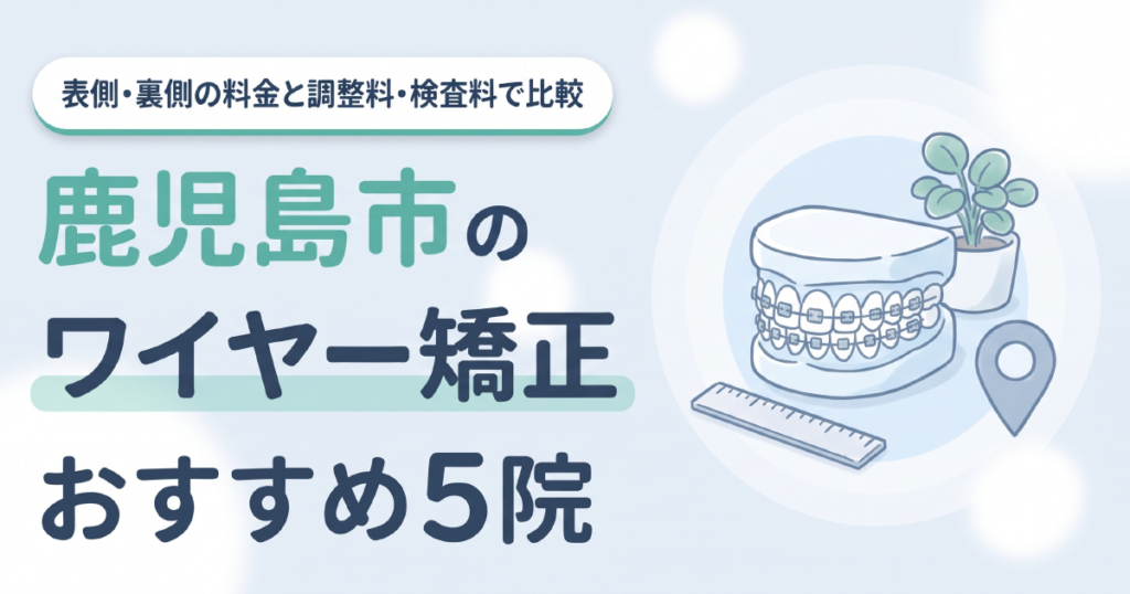 鹿児島市のワイヤー矯正おすすめ5院 表側・裏側の料金と調整料・検査料で比較