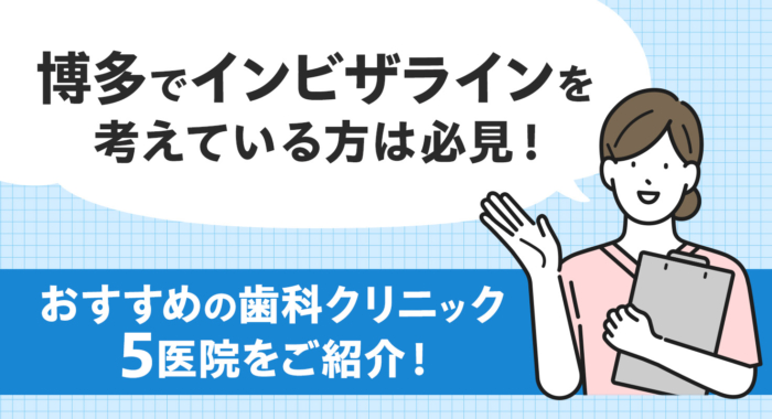 【2026年】博多でインビザラインを考えている方は必見！おすすめの歯科クリニック5医院をご紹介！