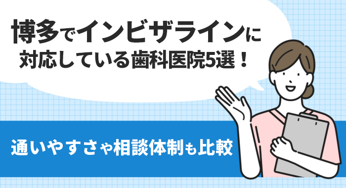 【2026年】博多でインビザラインに対応している歯科医院5選！通いやすさや相談体制も比較
