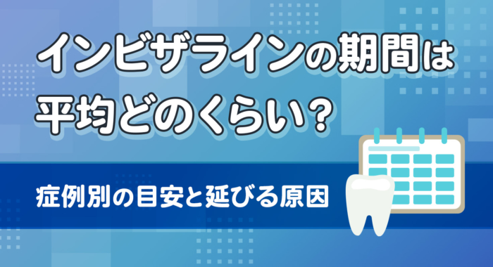 インビザラインの期間は平均どのくらい？症例別の目安と延びる原因