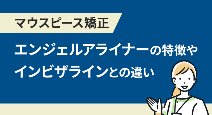 【マウスピース矯正】エンジェルアライナーの特徴やインビザラインとの違い