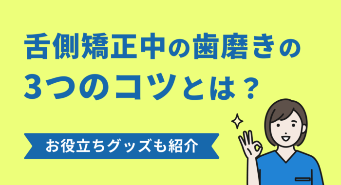 舌側矯正中の歯磨きの3つのコツとは？お役立ちグッズも紹介