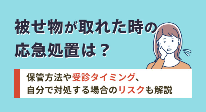 被せ物が取れた時の応急処置は？保管方法や受診タイミング、自分で対処する場合のリスクも解説