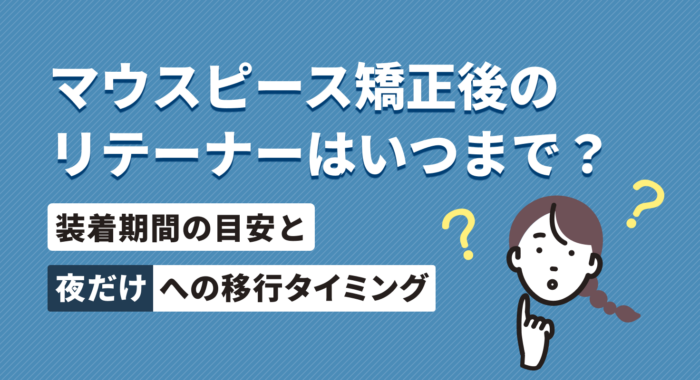 マウスピース矯正後のリテーナーはいつまで？装着期間の目安と「夜だけ」への移行タイミング