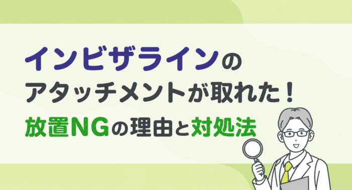 インビザラインのアタッチメントが取れた！放置NGの理由と対処法