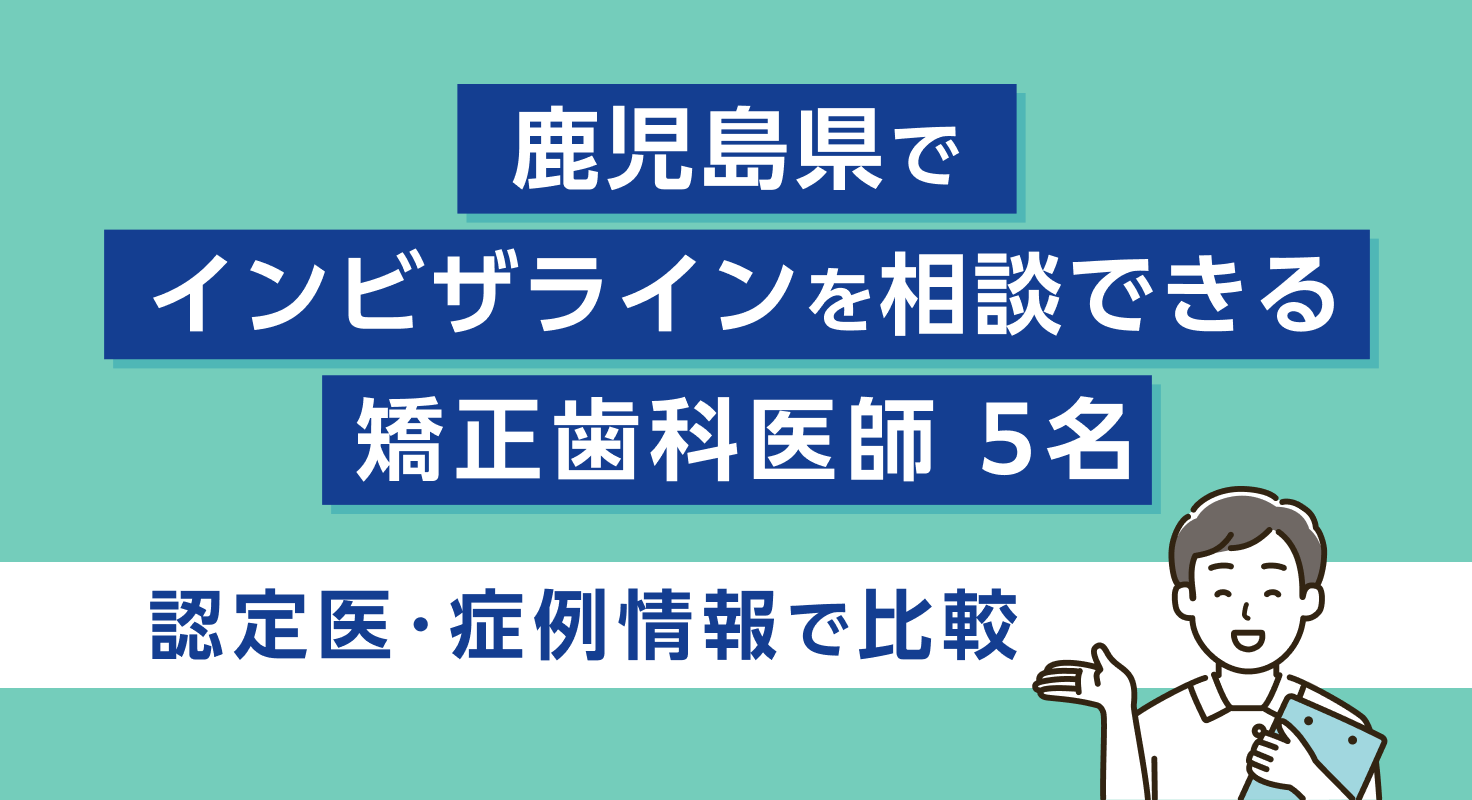 【2026年】鹿児島県でインビザラインを相談できる矯正歯科医師5名｜認定医・症例情報で比較